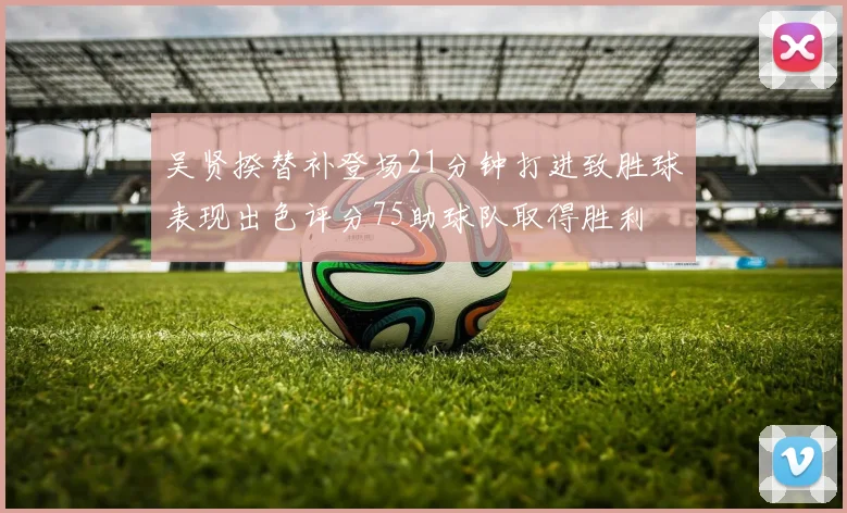 吴贤揆替补登场21分钟打进致胜球表现出色评分75助球队取得胜利
