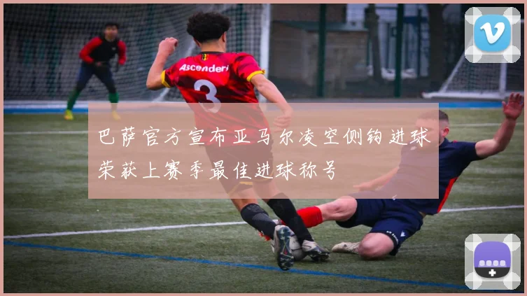 巴萨官方宣布亚马尔凌空侧钩进球荣获上赛季最佳进球称号