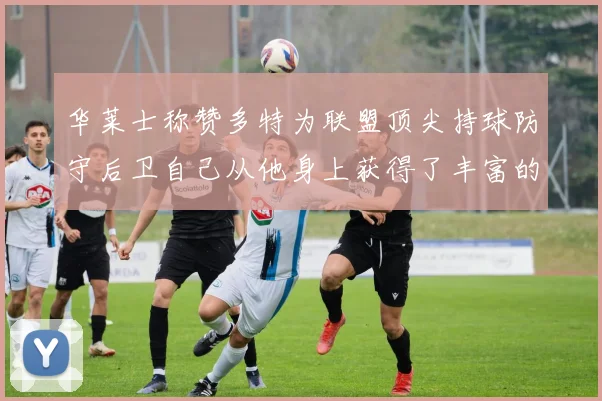 华莱士称赞多特为联盟顶尖持球防守后卫自己从他身上获得了丰富的经验与启发