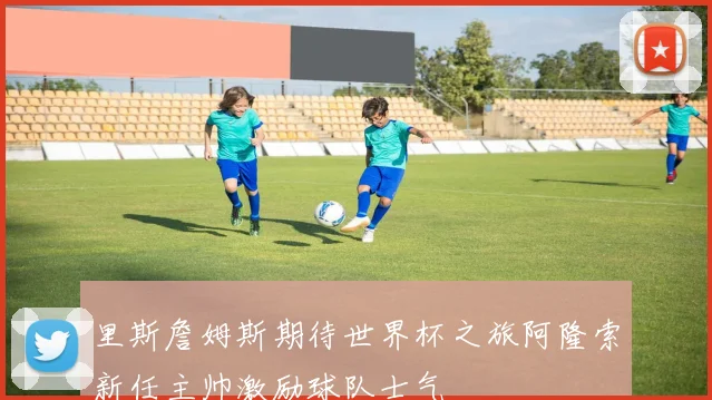 里斯詹姆斯期待世界杯之旅阿隆索新任主帅激励球队士气