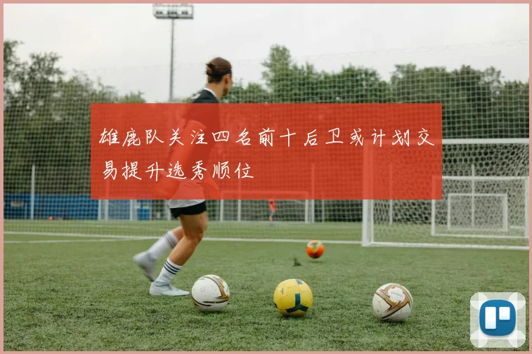 雄鹿队关注四名前十后卫或计划交易提升选秀顺位