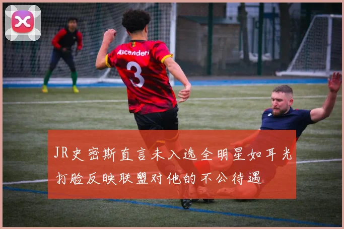 JR史密斯直言未入选全明星如耳光打脸反映联盟对他的不公待遇