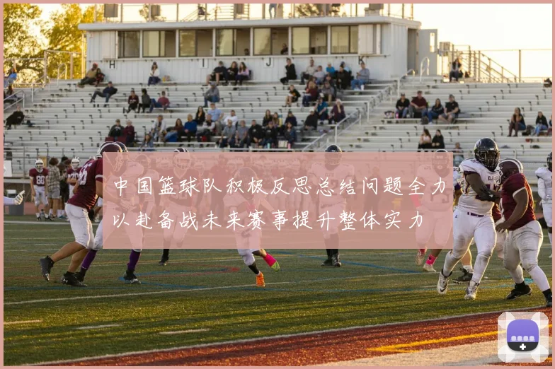 中国篮球队积极反思总结问题全力以赴备战未来赛事提升整体实力