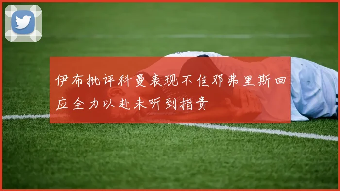 伊布批评科曼表现不佳邓弗里斯回应全力以赴未听到指责