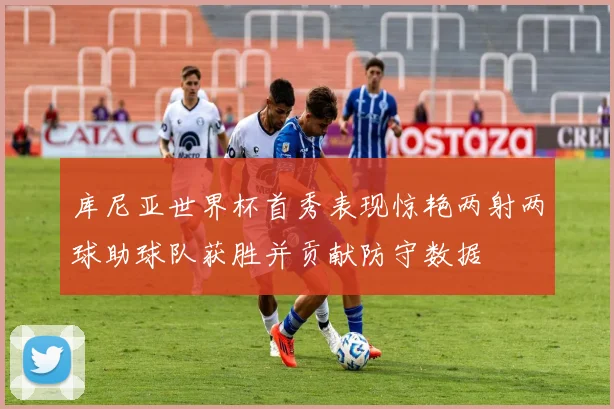 库尼亚世界杯首秀表现惊艳两射两球助球队获胜并贡献防守数据