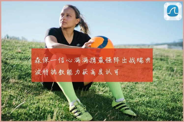 森保一信心满满携最强阵出战瑞典波特执教能力获高度认可