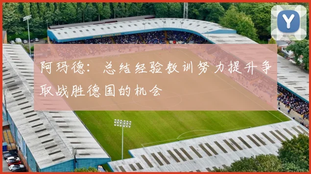 阿玛德:总结经验教训努力提升争取战胜德国的机会