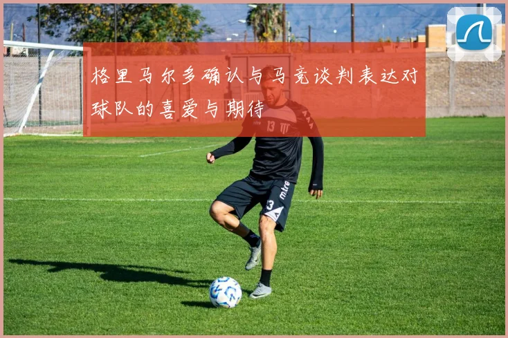 格里马尔多确认与马竞谈判表达对球队的喜爱与期待