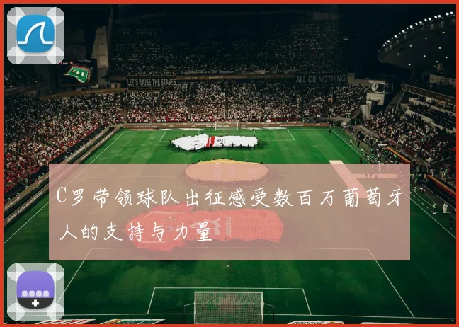 C罗带领球队出征感受数百万葡萄牙人的支持与力量