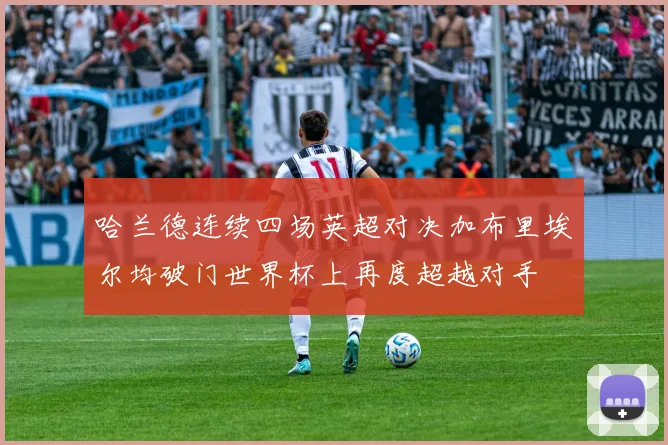 哈兰德连续四场英超对决加布里埃尔均破门世界杯上再度超越对手