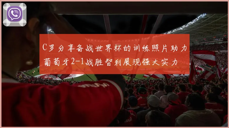C罗分享备战世界杯的训练照片助力葡萄牙2-1战胜智利展现强大实力