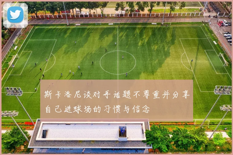 斯卡洛尼谈对手话题不尊重并分享自己进球场的习惯与信念